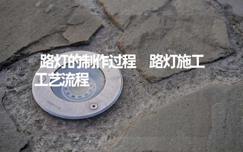 路灯的制作过程 路灯施工工艺流程